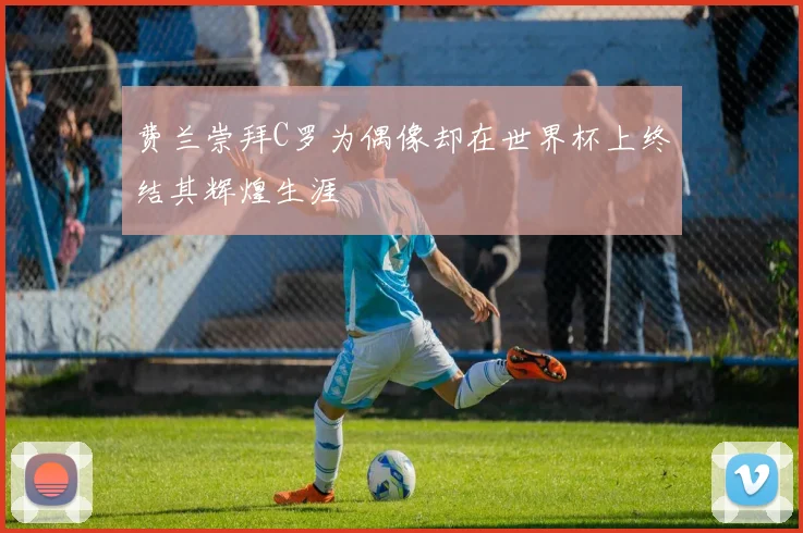 费兰崇拜C罗为偶像却在世界杯上终结其辉煌生涯