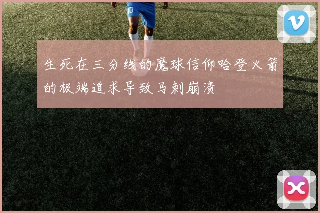 生死在三分线的魔球信仰哈登火箭的极端追求导致马刺崩溃