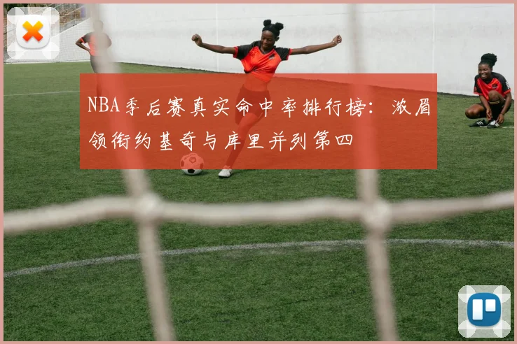 NBA季后赛真实命中率排行榜：浓眉领衔约基奇与库里并列第四