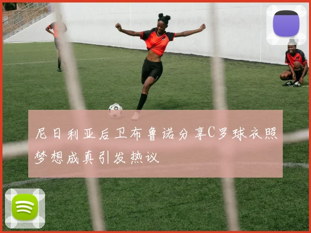 尼日利亚后卫布鲁诺分享C罗球衣照梦想成真引发热议