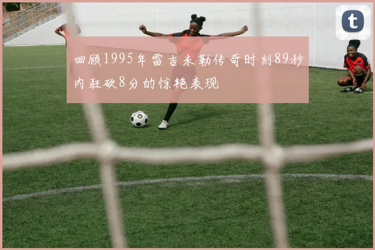 回顾1995年雷吉米勒传奇时刻89秒内狂砍8分的惊艳表现