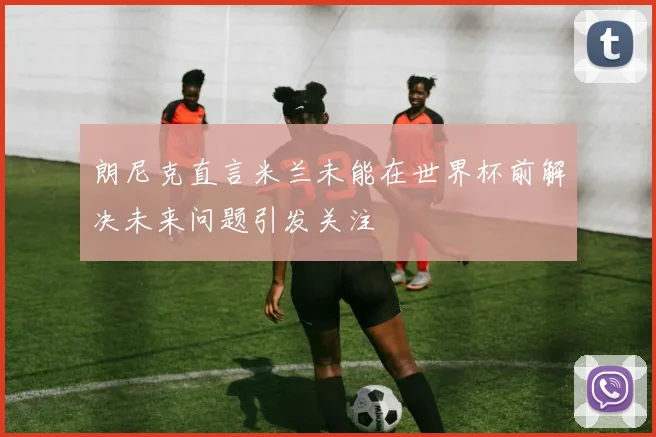 朗尼克直言米兰未能在世界杯前解决未来问题引发关注