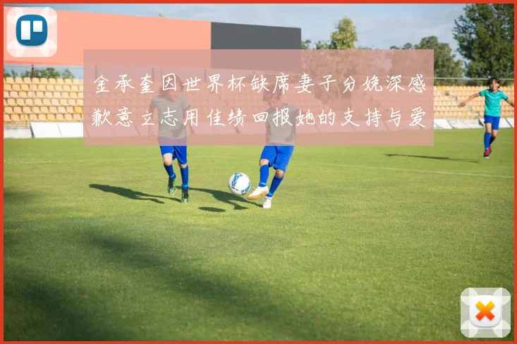 金承奎因世界杯缺席妻子分娩深感歉意立志用佳绩回报她的支持与爱
