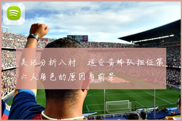 美记分析八村塁适合黄蜂队担任第六人角色的原因与前景