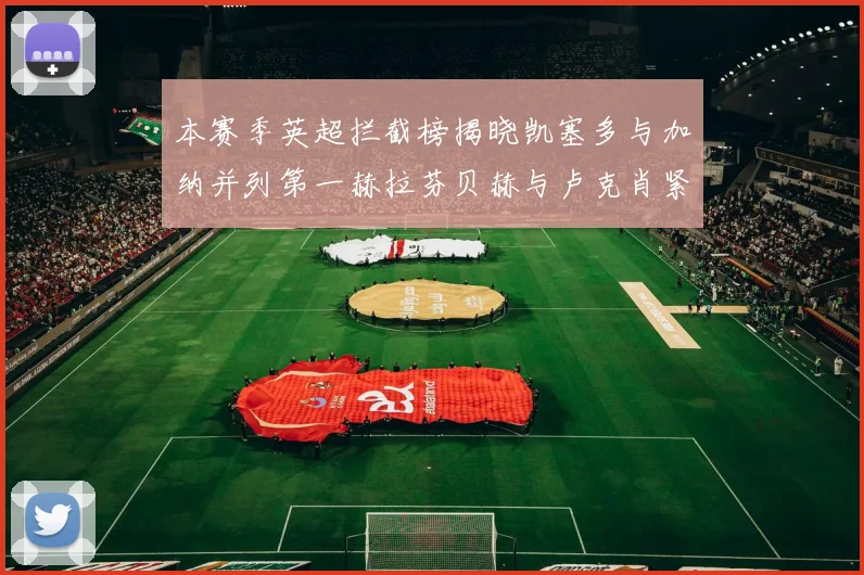 本赛季英超拦截榜揭晓凯塞多与加纳并列第一赫拉芬贝赫与卢克肖紧随其后