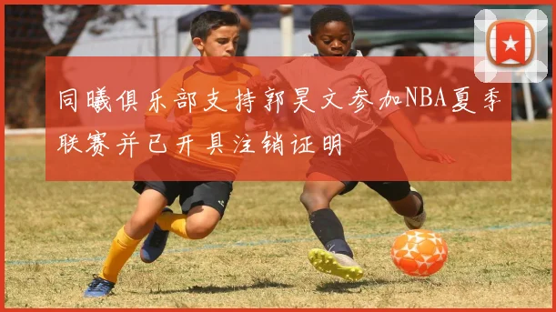 同曦俱乐部支持郭昊文参加NBA夏季联赛并已开具注销证明
